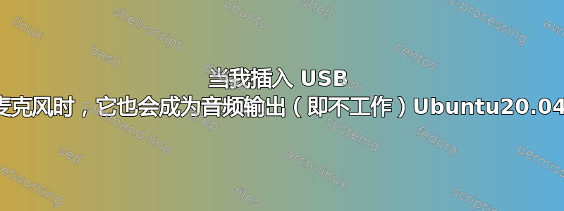 当我插入 USB 麦克风时，它也会成为音频输出（即不工作）Ubuntu20.04