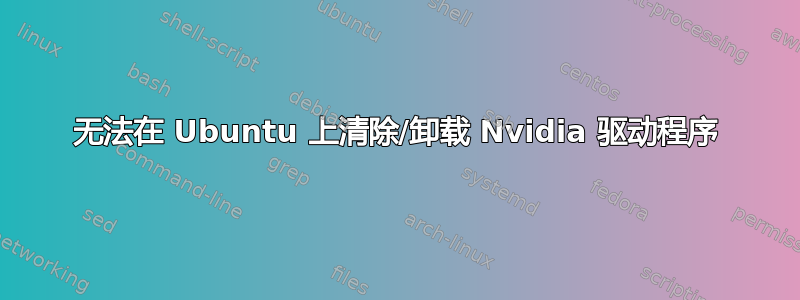 无法在 Ubuntu 上清除/卸载 Nvidia 驱动程序