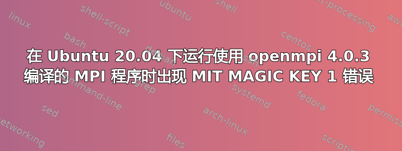 在 Ubuntu 20.04 下运行使用 openmpi 4.0.3 编译的 MPI 程序时出现 MIT MAGIC KEY 1 错误