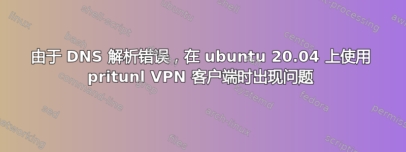 由于 DNS 解析错误，在 ubuntu 20.04 上使用 pritunl VPN 客户端时出现问题