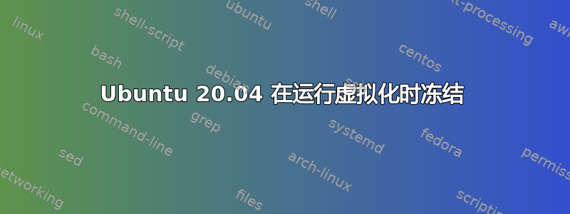 Ubuntu 20.04 在运行虚拟化时冻结