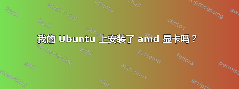 我的 Ubuntu 上安装了 amd 显卡吗？