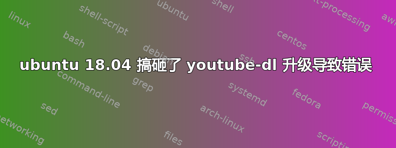 ubuntu 18.04 搞砸了 youtube-dl 升级导致错误