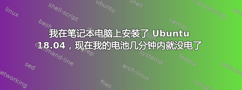 我在笔记本电脑上安装了 Ubuntu 18.04，现在我的电池几分钟内就没电了