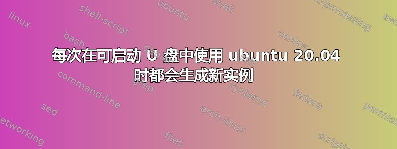 每次在可启动 U 盘中使用 ubuntu 20.04 时都会生成新实例 