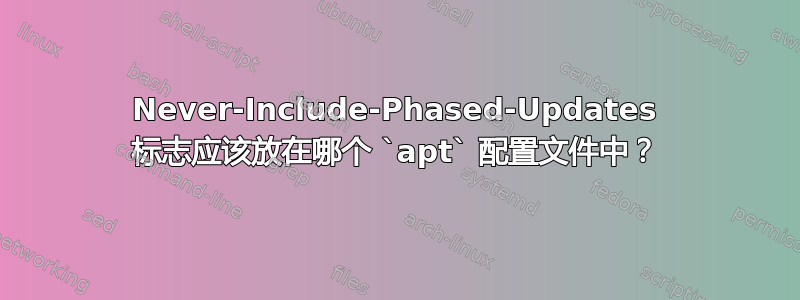 Never-Include-Phased-Updates 标志应该放在哪个 `apt` 配置文件中？