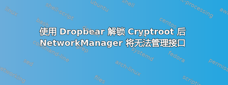 使用 Dropbear 解锁 Cryptroot 后 NetworkManager 将无法管理接口