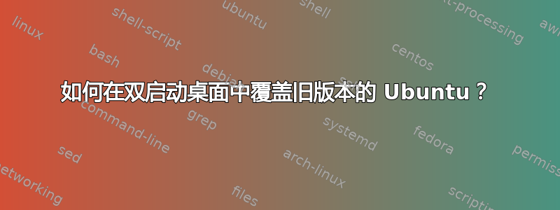 如何在双启动桌面中覆盖旧版本的 Ubuntu？