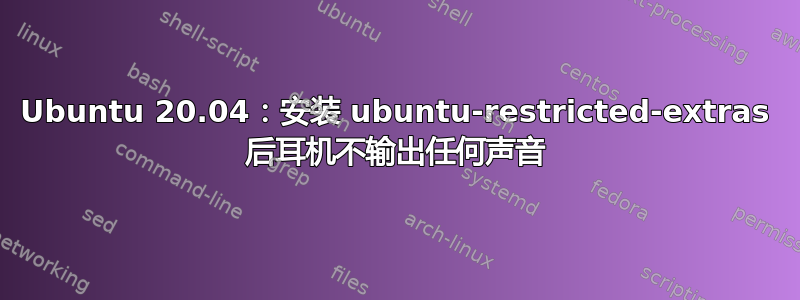 Ubuntu 20.04：安装 ubuntu-restricted-extras 后耳机不输出任何声音