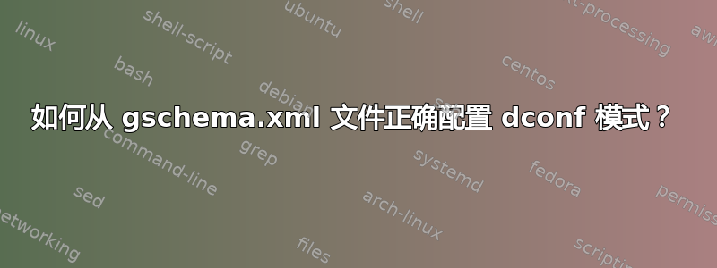 如何从 gschema.xml 文件正确配置 dconf 模式？