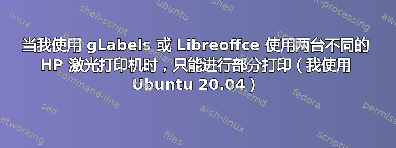 当我使用 gLabels 或 Libreoffce 使用两台不同的 HP 激光打印机时，只能进行部分打印（我使用 Ubuntu 20.04）