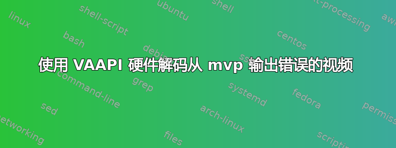 使用 VAAPI 硬件解码从 mvp 输出错误的视频