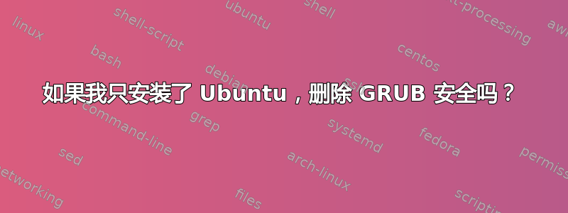 如果我只安装了 Ubuntu，删除 GRUB 安全吗？