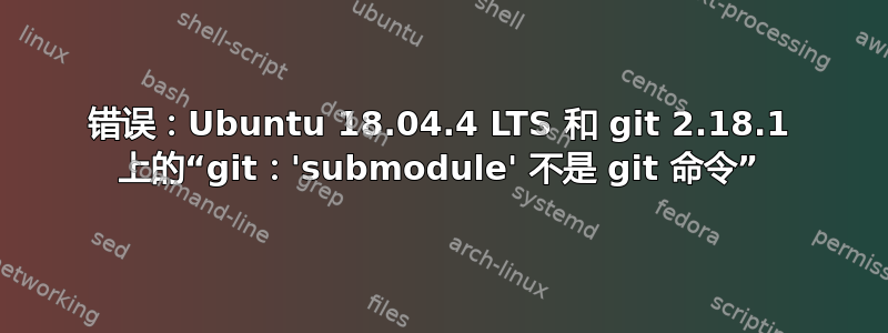 错误：Ubuntu 18.04.4 LTS 和 git 2.18.1 上的“git：'submodule' 不是 git 命令”