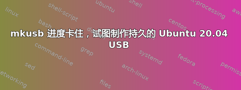 mkusb 进度卡住，试图制作持久的 Ubuntu 20.04 USB