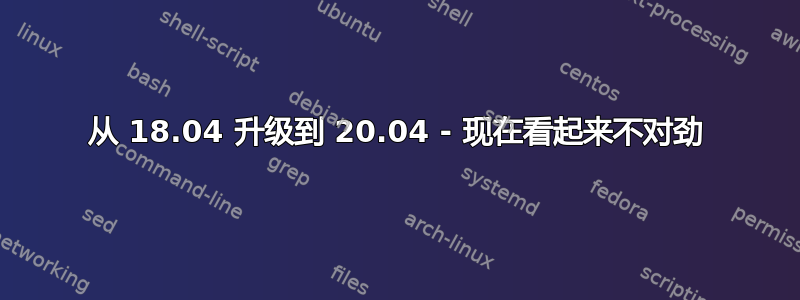 从 18.04 升级到 20.04 - 现在看起来不对劲