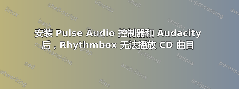 安装 Pulse Audio 控制器和 Audacity 后，Rhythmbox 无法播放 CD 曲目