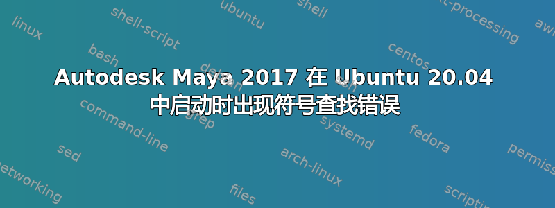 Autodesk Maya 2017 在 Ubuntu 20.04 中启动时出现符号查找错误