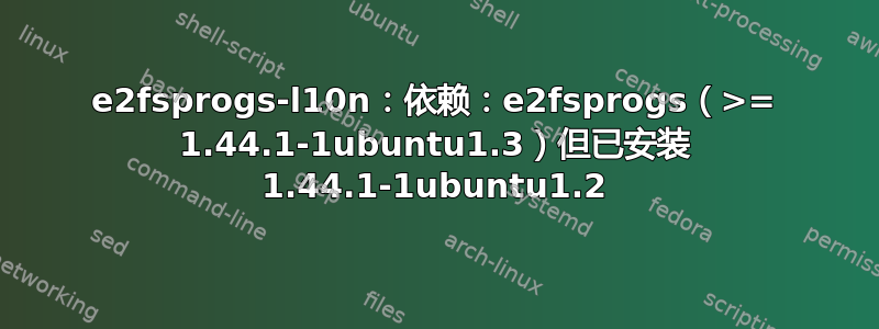 e2fsprogs-l10n：依赖：e2fsprogs（>= 1.44.1-1ubuntu1.3）但已安装 1.44.1-1ubuntu1.2