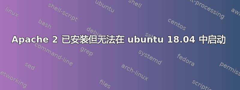 Apache 2 已安装但无法在 ubuntu 18.04 中启动