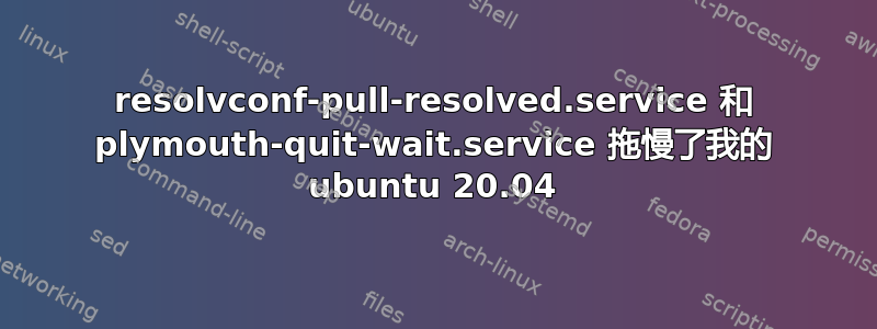 resolvconf-pull-resolved.service 和 plymouth-quit-wait.service 拖慢了我的 ubuntu 20.04