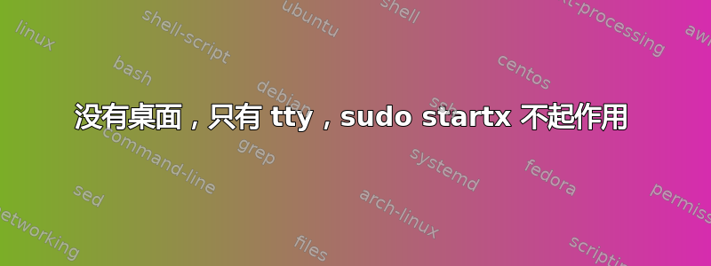 没有桌面，只有 tty，sudo startx 不起作用