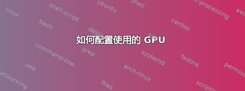 如何配置使用的 GPU