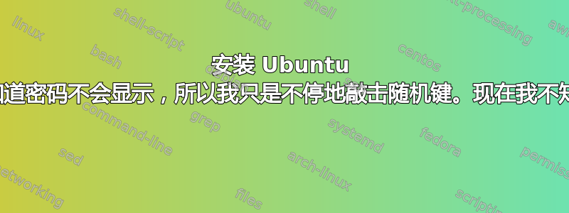 安装 Ubuntu 时，我不知道密码不会显示，所以我只是不停地敲击随机键。现在我不知道密码了 