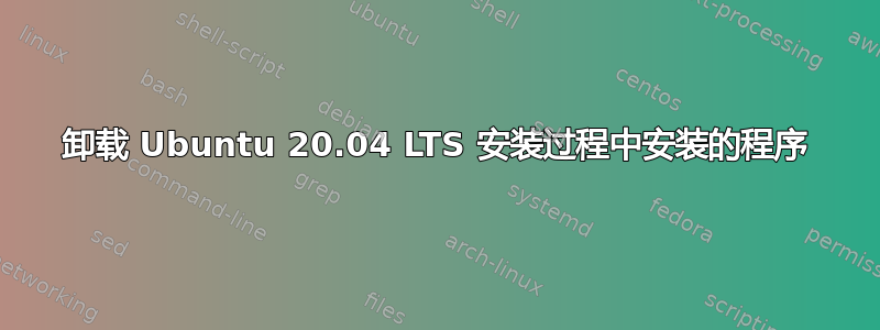 卸载 Ubuntu 20.04 LTS 安装过程中安装的程序