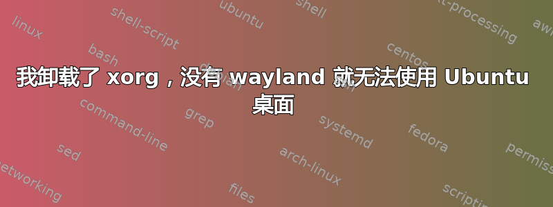 我卸载了 xorg，没有 wayland 就无法使用 Ubuntu 桌面