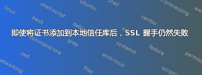 即使将证书添加到本地信任库后，SSL 握手仍然失败