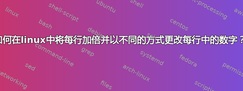 如何在linux中将每行加倍并以不同的方式更改每行中的数字？