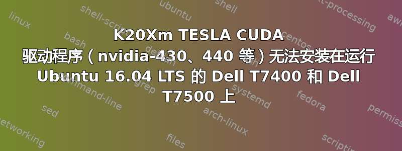 K20Xm TESLA CUDA 驱动程序（nvidia-430、440 等）无法安装在运行 Ubuntu 16.04 LTS 的 Dell T7400 和 Dell T7500 上