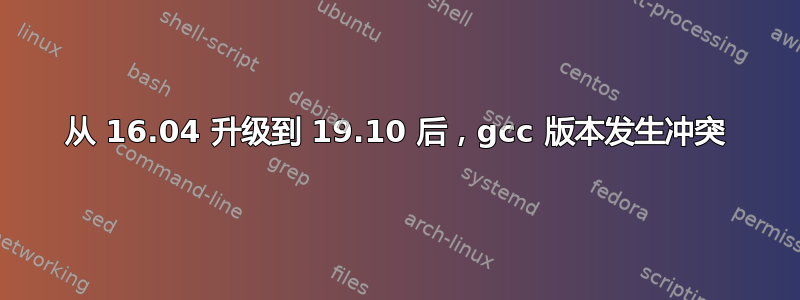 从 16.04 升级到 19.10 后，gcc 版本发生冲突