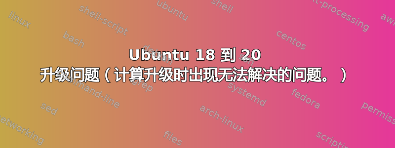 Ubuntu 18 到 20 升级问题（计算升级时出现无法解决的问题。）