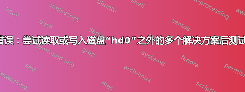 错误：尝试读取或写入磁盘“hd0”之外的多个解决方案后测试