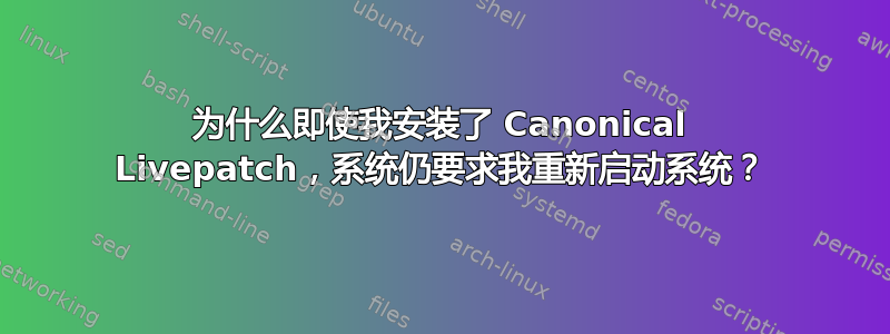 为什么即使我安装了 Canonical Livepatch，系统仍要求我重新启动系统？