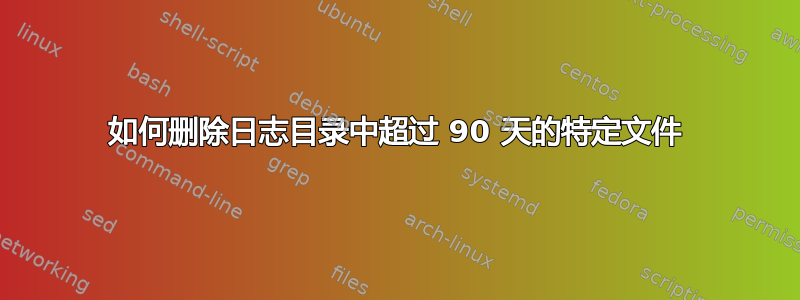 如何删除日志目录中超过 90 天的特定文件