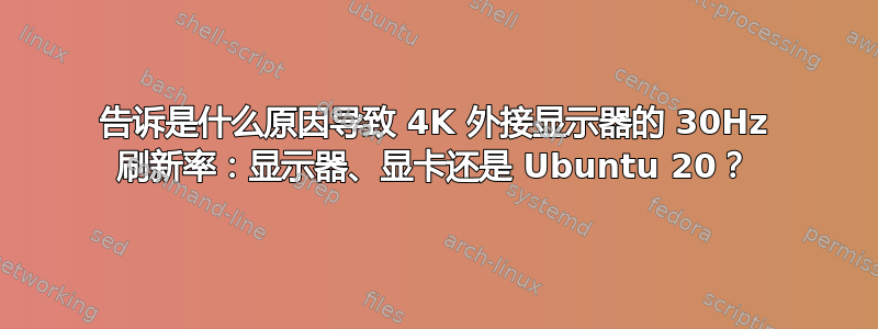 告诉是什么原因导致 4K 外接显示器的 30Hz 刷新率：显示器、显卡还是 Ubuntu 20？