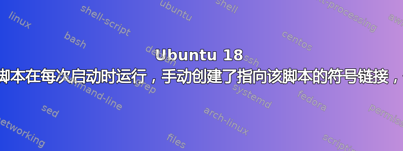 Ubuntu 18 自定义启动脚本在每次启动时运行，手动创建了指向该脚本的符号链接，但仍未执行