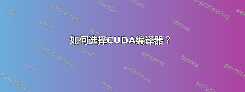 如何选择CUDA编译器？