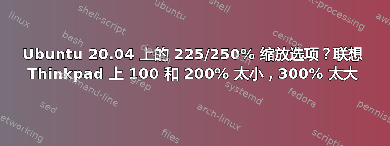 Ubuntu 20.04 上的 225/250% 缩放选项？联想 Thinkpad 上 100 和 200% 太小，300% 太大