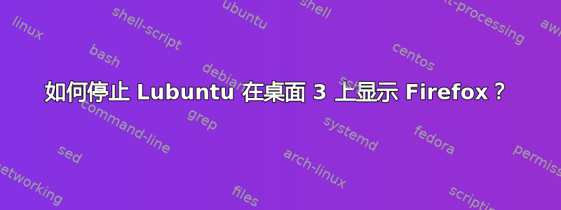 如何停止 Lubuntu 在桌面 3 上显示 Firefox？