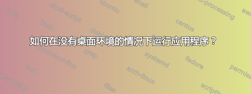 如何在没有桌面环境的情况下运行应用程序？