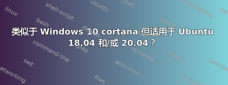 类似于 Windows 10 cortana 但适用于 Ubuntu 18.04 和/或 20.04？