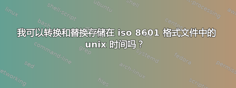 我可以转换和替换存储在 iso 8601 格式文件中的 unix 时间吗？ 