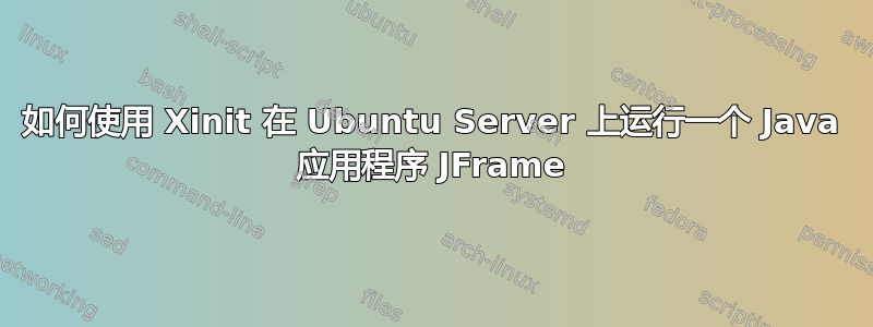 如何使用 Xinit 在 Ubuntu Server 上运行一个 Java 应用程序 JFrame