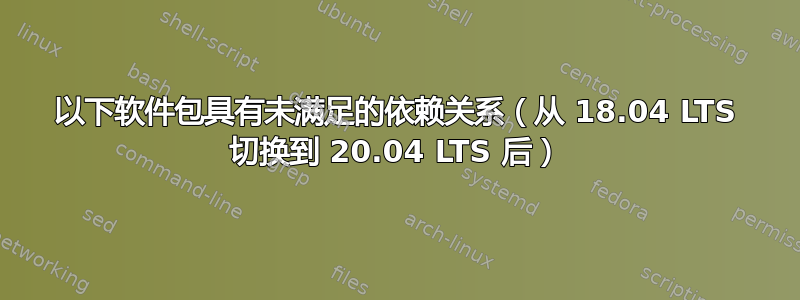 以下软件包具有未满足的依赖关系（从 18.04 LTS 切换到 20.04 LTS 后）