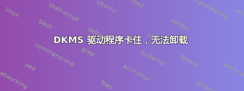 DKMS 驱动程序卡住，无法卸载