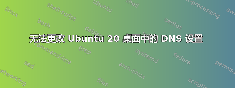 无法更改 Ubuntu 20 桌面中的 DNS 设置